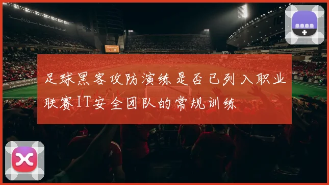 足球黑客攻防演练是否已列入职业联赛IT安全团队的常规训练