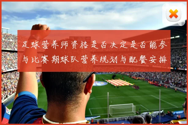 足球营养师资格是否决定是否能参与比赛期球队营养规划与配餐安排
